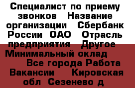 Специалист по приему звонков › Название организации ­ Сбербанк России, ОАО › Отрасль предприятия ­ Другое › Минимальный оклад ­ 18 500 - Все города Работа » Вакансии   . Кировская обл.,Сезенево д.